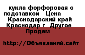 кукла форфоровая с подставкой › Цена ­ 600 - Краснодарский край, Краснодар г. Другое » Продам   